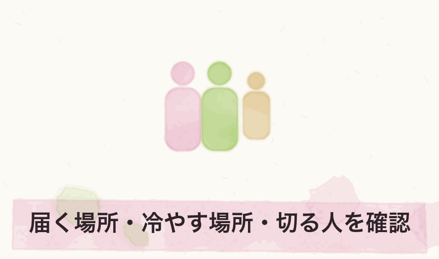 届く場所・冷やす場所・切る人を確認